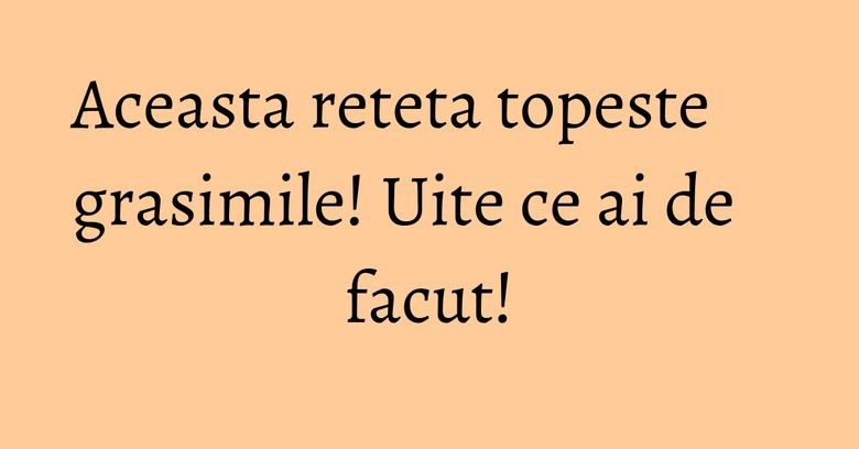 Aceasta reteta topeste grasimile! Uite ce ai de facut! Aceasta reteta topeste grasimile! Uite ce ai de facut!