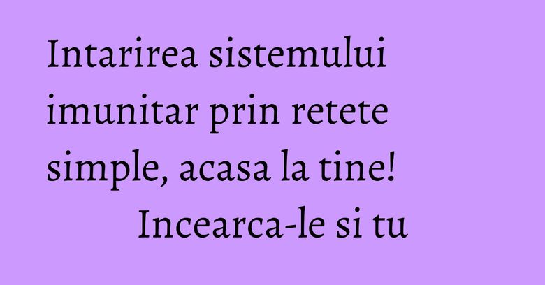 Intarirea sistemului imunitar prin retete simple, acasa la tine! Incearca-le si tu Intarirea sistemului imunitar prin retete simple, acasa la tine! Incearca-le si tu