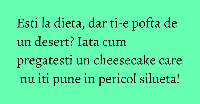 Esti la dieta, dar ti-e pofta de un desert? Iata cum pregatesti un cheesecake care nu iti pune in pericol silueta!