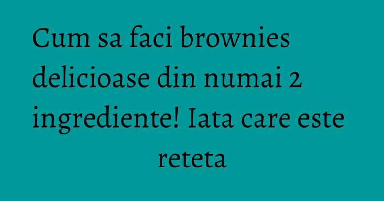 Cum sa faci brownies delicioase din numai 2 ingrediente! Iata care este reteta Cum sa faci brownies delicioase din numai 2 ingrediente! Iata care este reteta