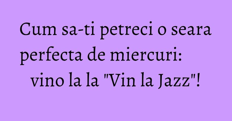 Cum sa-ti petreci o seara perfecta de miercuri: vino la la 