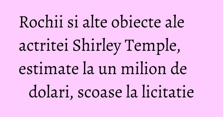 Rochii si alte obiecte ale actritei Shirley Temple, estimate la un milion de dolari, scoase la licitatie Rochii si alte obiecte ale actritei Shirley Temple, estimate la un milion de dolari, scoase la licitatie