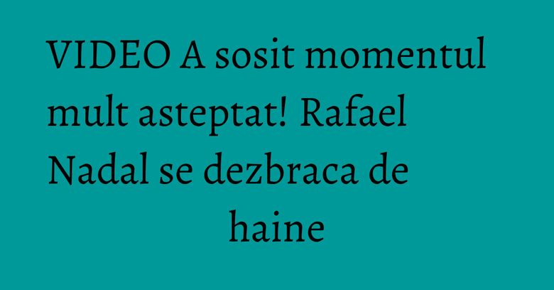 VIDEO A sosit momentul mult asteptat! Rafael Nadal se dezbraca de haine VIDEO A sosit momentul mult asteptat! Rafael Nadal se dezbraca de haine