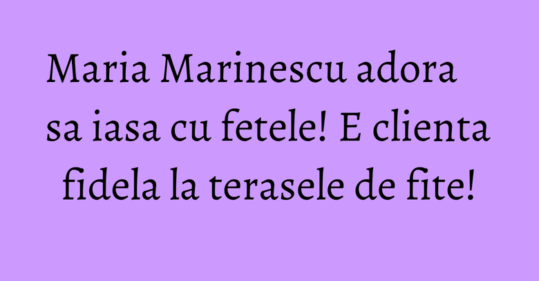Maria Marinescu adora sa iasa cu fetele! E clienta fidela la terasele de fite! Maria Marinescu adora sa iasa cu fetele! E clienta fidela la terasele de fite!