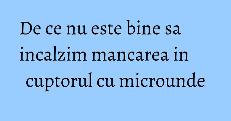 De ce nu este bine sa incalzim mancarea in cuptorul cu microunde De ce nu este bine sa incalzim mancarea in cuptorul cu microunde