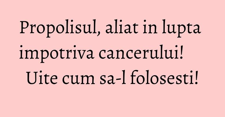 Propolisul, aliat in lupta impotriva cancerului! Uite cum sa-l folosesti!