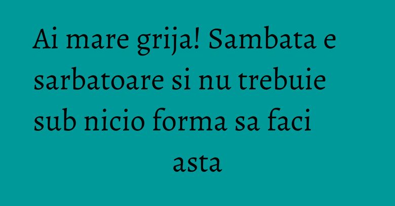 Ai mare grija! Sambata e sarbatoare si nu trebuie sub nicio forma sa faci asta Ai mare grija! Sambata e sarbatoare si nu trebuie sub nicio forma sa faci asta