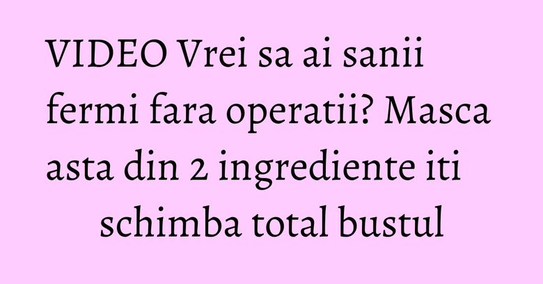 VIDEO Vrei sa ai sanii fermi fara operatii? Masca asta din 2 ingrediente iti schimba total bustul VIDEO Vrei sa ai sanii fermi fara operatii? Masca asta din 2 ingrediente iti schimba total bustul