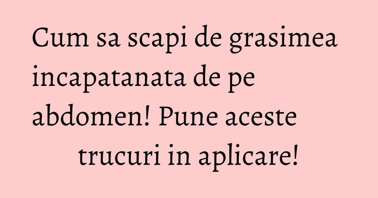 Cum sa scapi de grasimea incapatanata de pe abdomen! Pune aceste trucuri in aplicare! Cum sa scapi de grasimea incapatanata de pe abdomen! Pune aceste trucuri in aplicare!