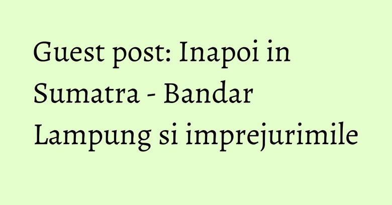 Guest post: Inapoi in Sumatra - Bandar Lampung si imprejurimile Guest post: Inapoi in Sumatra - Bandar Lampung si imprejurimile