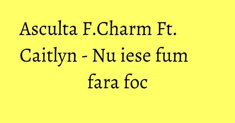 Asculta F.Charm Ft. Caitlyn - Nu iese fum fara foc Asculta F.Charm Ft. Caitlyn - Nu iese fum fara foc