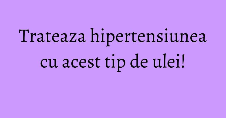 Trateaza hipertensiunea cu acest tip de ulei! Trateaza hipertensiunea cu acest tip de ulei!