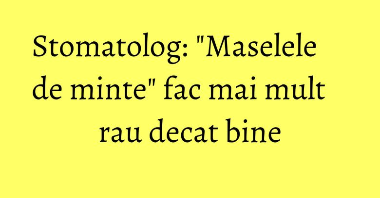 Stomatolog: "Maselele de minte" fac mai mult rau decat bine