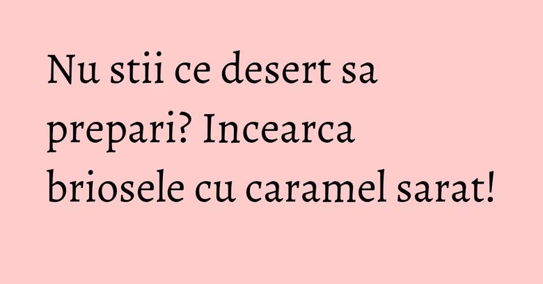 Nu stii ce desert sa prepari? Incearca briosele cu caramel sarat! Nu stii ce desert sa prepari? Incearca briosele cu caramel sarat!