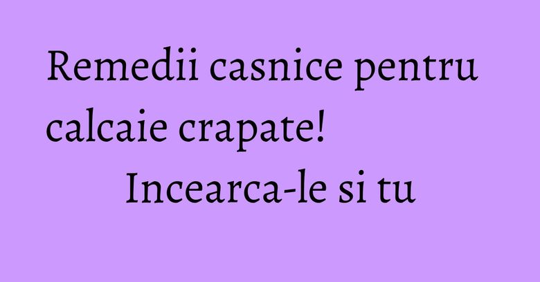 Remedii casnice pentru calcaie crapate! Incearca-le si tu Remedii casnice pentru calcaie crapate! Incearca-le si tu