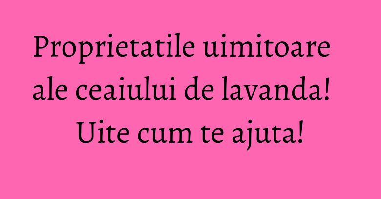 Proprietatile uimitoare ale ceaiului de lavanda! Uite cum te ajuta! Proprietatile uimitoare ale ceaiului de lavanda! Uite cum te ajuta!