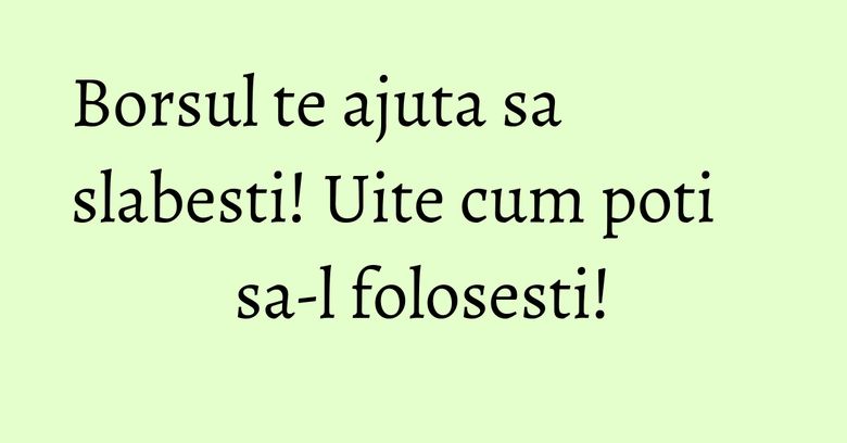 Borsul te ajuta sa slabesti! Uite cum poti sa-l folosesti!