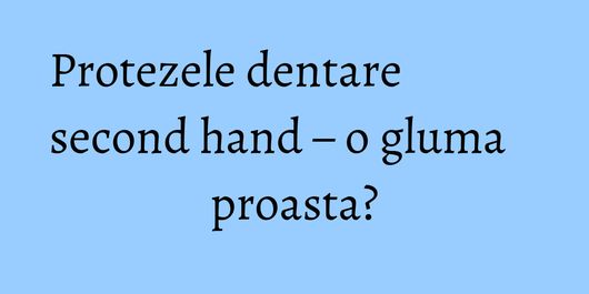 Protezele dentare second hand – o gluma proasta?