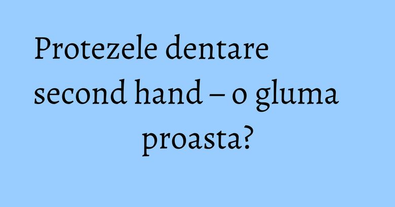 Protezele dentare second hand – o gluma proasta? Protezele dentare second hand – o gluma proasta?