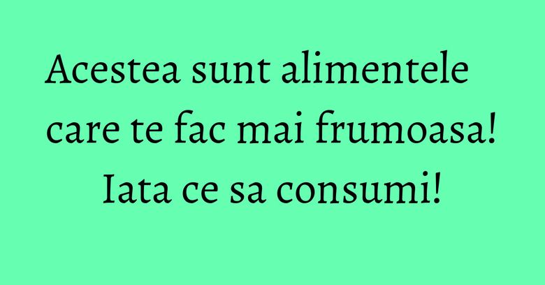 Acestea sunt alimentele care te fac mai frumoasa! Iata ce sa consumi! Acestea sunt alimentele care te fac mai frumoasa! Iata ce sa consumi!