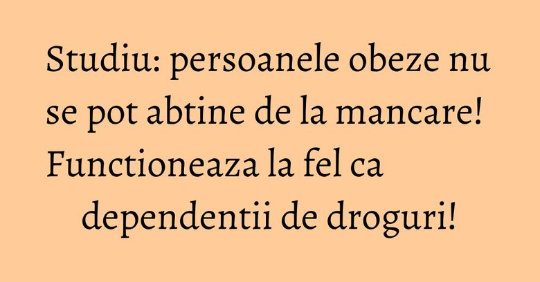 Studiu: persoanele obeze nu se pot abtine de la mancare! Functioneaza la fel ca dependentii de droguri! Studiu: persoanele obeze nu se pot abtine de la mancare! Functioneaza la fel ca dependentii de droguri!