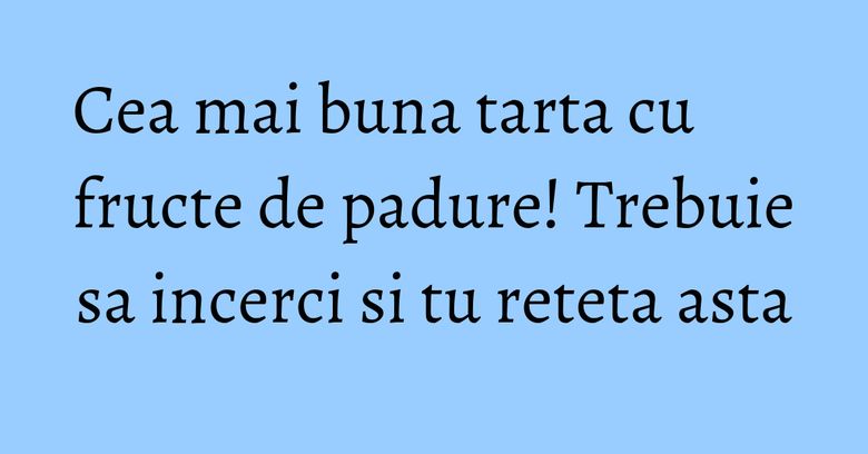 Cea mai buna tarta cu fructe de padure! Trebuie sa incerci si tu reteta asta