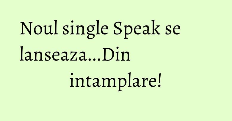 Noul single Speak se lanseaza...Din intamplare! Noul single Speak se lanseaza...Din intamplare!