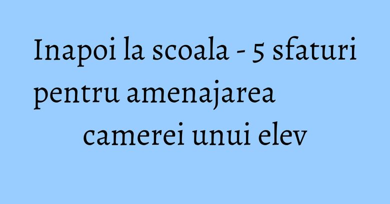 Inapoi la scoala - 5 sfaturi pentru amenajarea camerei unui elev Inapoi la scoala - 5 sfaturi pentru amenajarea camerei unui elev