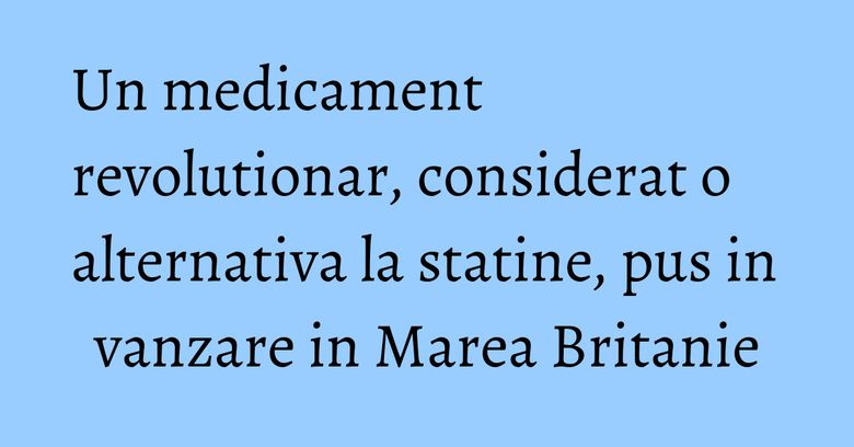 Un medicament revolutionar, considerat o alternativa la statine, pus in vanzare in Marea Britanie Un medicament revolutionar, considerat o alternativa la statine, pus in vanzare in Marea Britanie