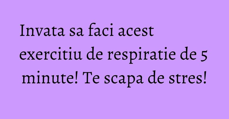 Invata sa faci acest exercitiu de respiratie de 5 minute! Te scapa de stres!