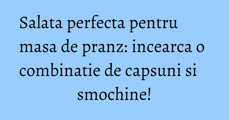 Salata perfecta pentru masa de pranz: incearca o combinatie de capsuni si smochine! Salata perfecta pentru masa de pranz: incearca o combinatie de capsuni si smochine!