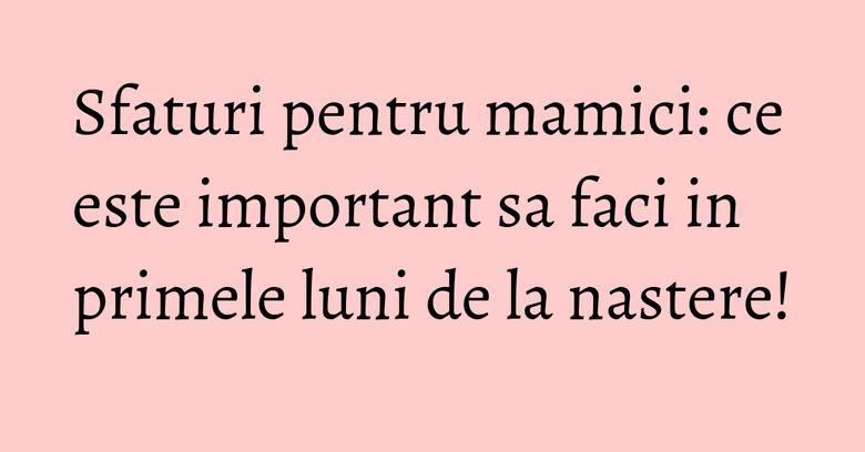 Sfaturi pentru mamici: ce este important sa faci in primele luni de la nastere!