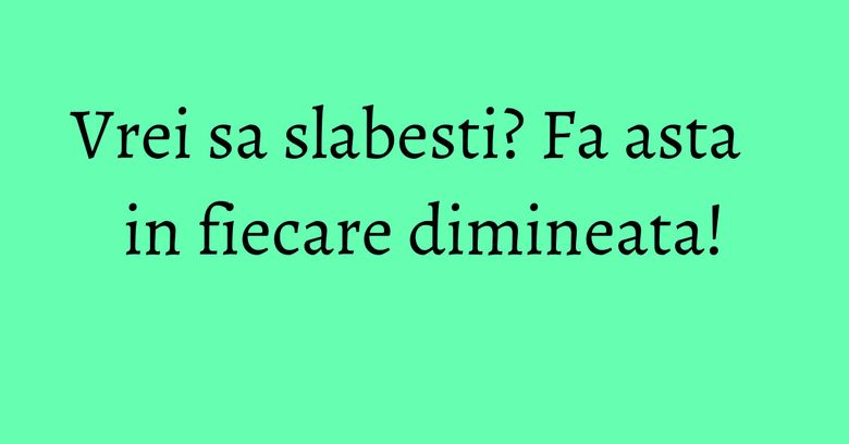 Vrei sa slabesti? Fa asta in fiecare dimineata!