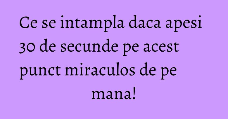 Ce se intampla daca apesi 30 de secunde pe acest punct miraculos de pe mana! Ce se intampla daca apesi 30 de secunde pe acest punct miraculos de pe mana!