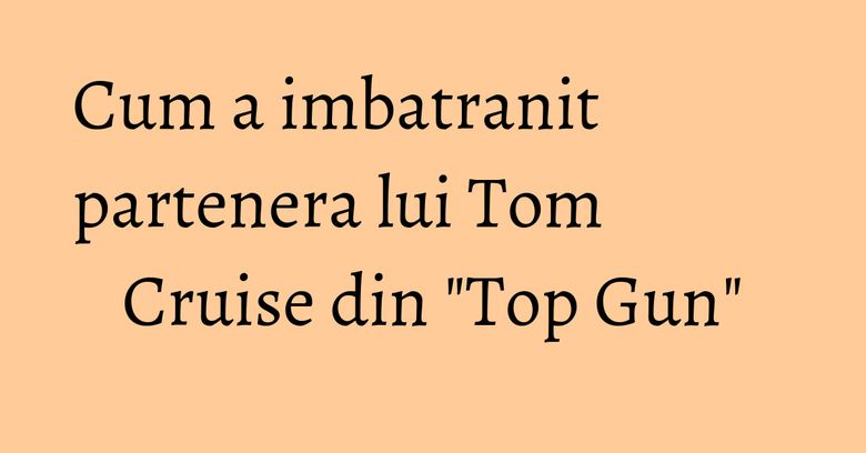 Cum a imbatranit partenera lui Tom Cruise din "Top Gun" Cum a imbatranit partenera lui Tom Cruise din "Top Gun"