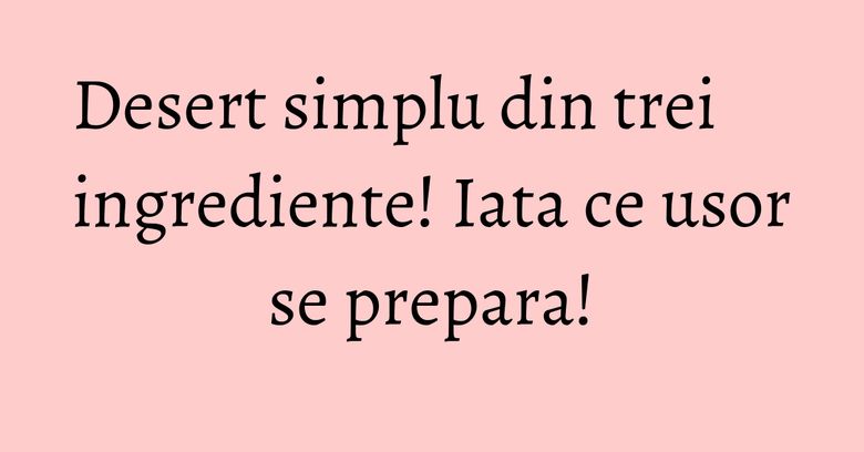 Desert simplu din trei ingrediente! Iata ce usor se prepara!