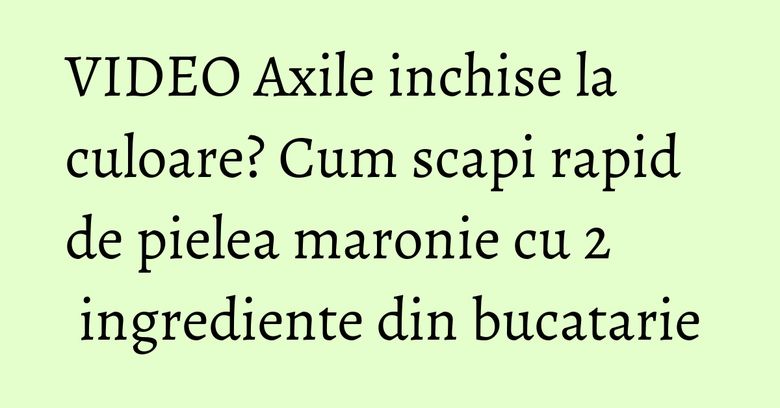 VIDEO Axile inchise la culoare? Cum scapi rapid de pielea maronie cu 2 ingrediente din bucatarie VIDEO Axile inchise la culoare? Cum scapi rapid de pielea maronie cu 2 ingrediente din bucatarie
