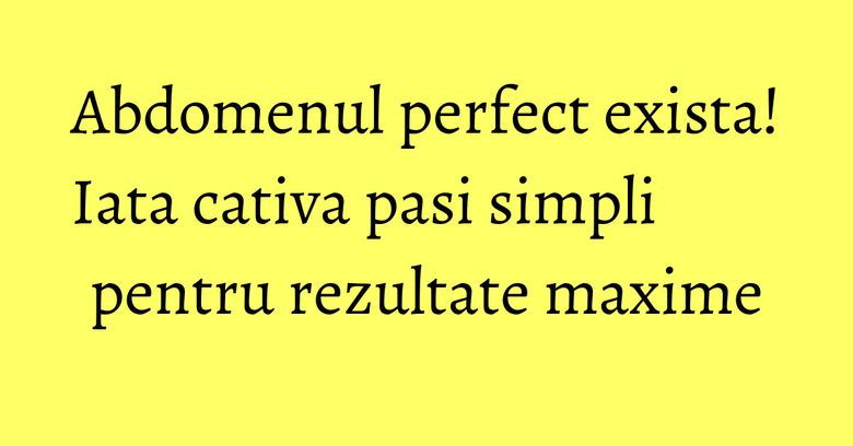 Abdomenul perfect exista! Iata cativa pasi simpli pentru rezultate maxime