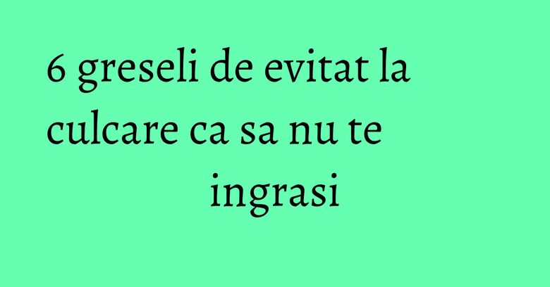 6 greseli de evitat la culcare ca sa nu te ingrasi 6 greseli de evitat la culcare ca sa nu te ingrasi