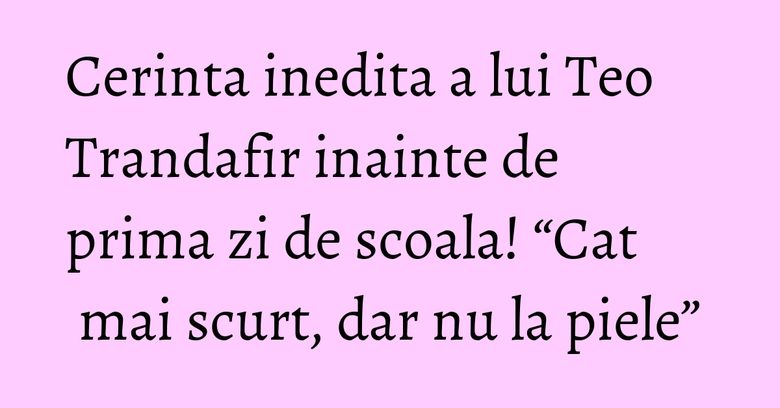 Cerinta inedita a lui Teo Trandafir inainte de prima zi de scoala! “Cat mai scurt, dar nu la piele” Cerinta inedita a lui Teo Trandafir inainte de prima zi de scoala! “Cat mai scurt, dar nu la piele”