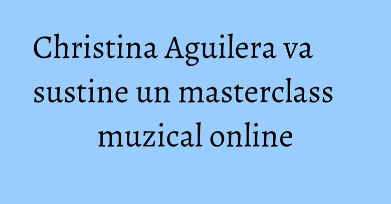 Christina Aguilera va sustine un masterclass muzical online