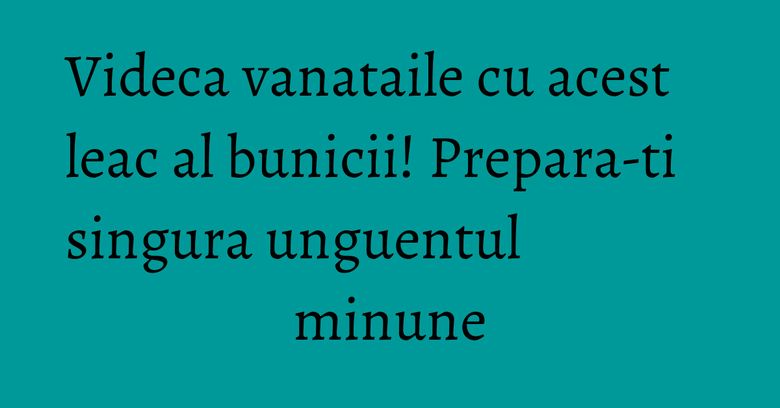 Videca vanataile cu acest leac al bunicii! Prepara-ti singura unguentul minune