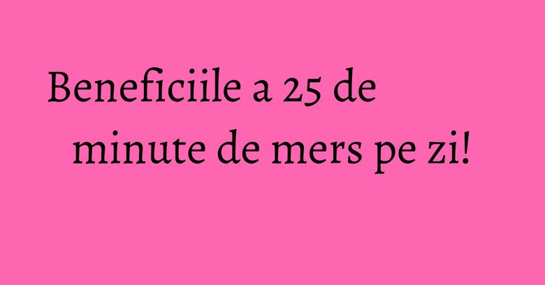Beneficiile a 25 de minute de mers pe zi!