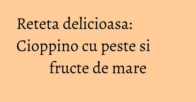 Reteta delicioasa: Cioppino cu peste si fructe de mare Reteta delicioasa: Cioppino cu peste si fructe de mare