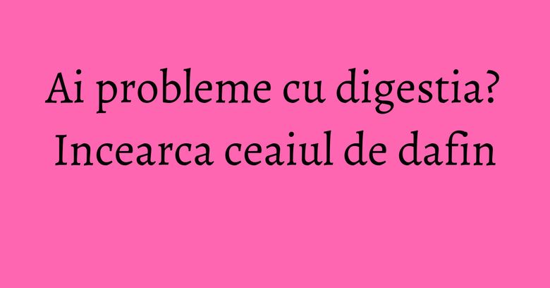 Ai probleme cu digestia? Incearca ceaiul de dafin Ai probleme cu digestia? Incearca ceaiul de dafin