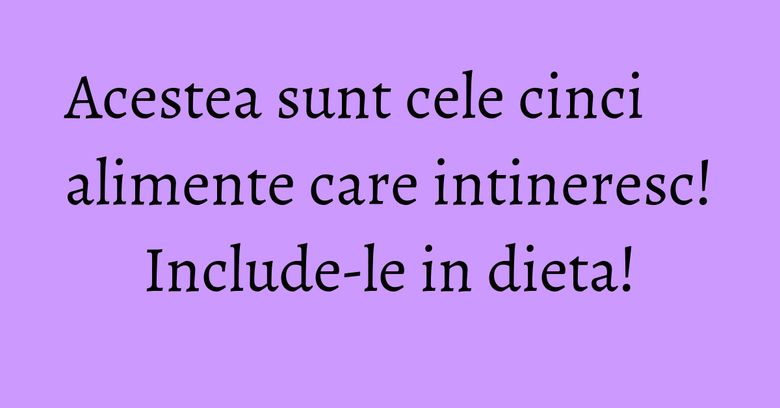 Acestea sunt cele cinci alimente care intineresc! Include-le in dieta!