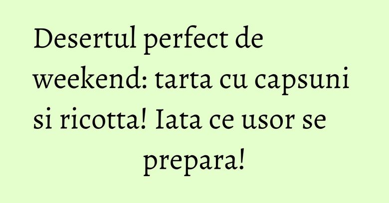 Desertul perfect de weekend: tarta cu capsuni si ricotta! Iata ce usor se prepara! Desertul perfect de weekend: tarta cu capsuni si ricotta! Iata ce usor se prepara!