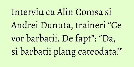 Interviu cu Alin Comsa si Andrei Dunuta, traineri “Ce vor barbatii. De fapt”: “Da, si barbatii plang cateodata!”