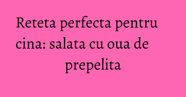 Reteta perfecta pentru cina: salata cu oua de prepelita Reteta perfecta pentru cina: salata cu oua de prepelita