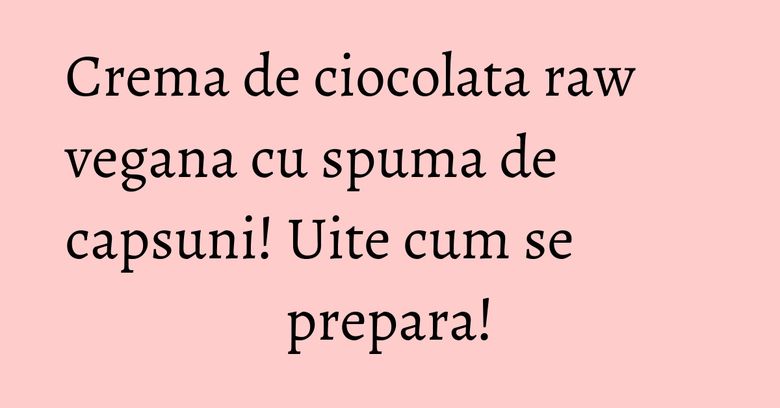 Crema de ciocolata raw vegana cu spuma de capsuni! Uite cum se prepara! Crema de ciocolata raw vegana cu spuma de capsuni! Uite cum se prepara!